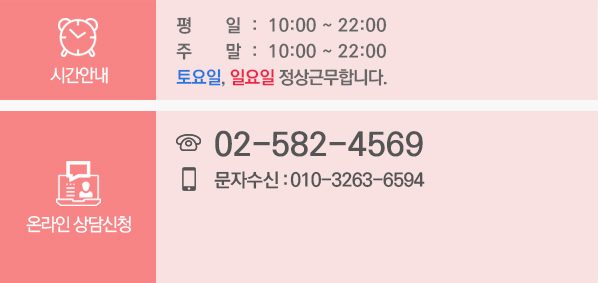 시간안내/평일=10:00~22:00,주말=10:00~22:00,토요일,일요일 정상근무합니다//온라인상담신청/전화=02-582-4569,문자수신=010-3263-6594